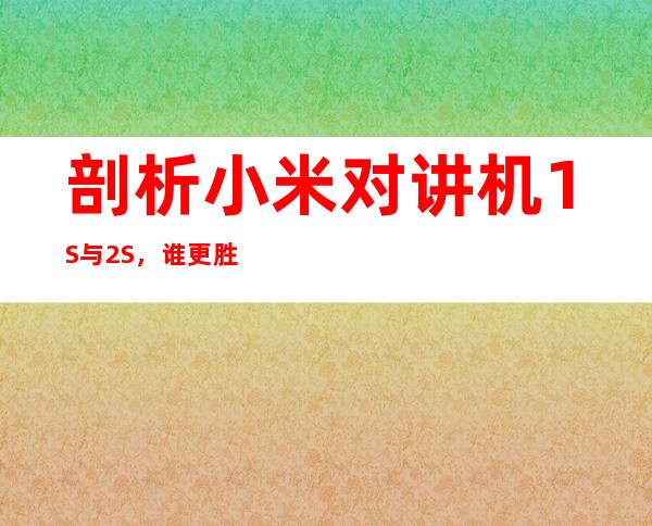 剖析小米对讲机1S与2S，谁更胜一筹？